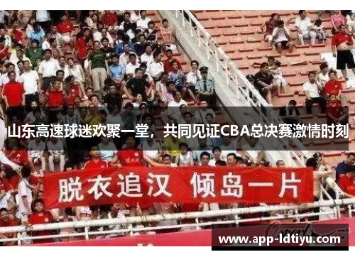 山东高速球迷欢聚一堂，共同见证CBA总决赛激情时刻