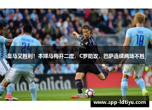 皇马又胜利！本泽马梅开二度，C罗助攻，巴萨连续两场不胜