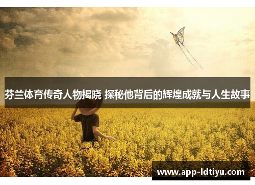 芬兰体育传奇人物揭晓 探秘他背后的辉煌成就与人生故事