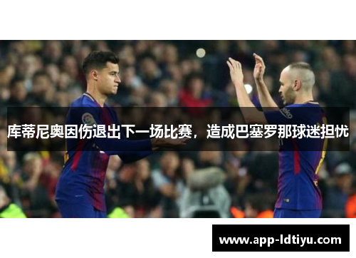 库蒂尼奥因伤退出下一场比赛，造成巴塞罗那球迷担忧